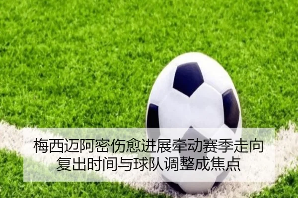 梅西迈阿密伤愈进展牵动赛季走向 复出时间与球队调整成焦点