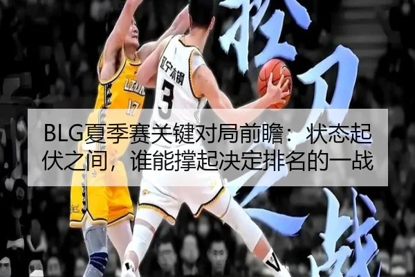 BLG夏季赛关键对局前瞻：状态起伏之间，谁能撑起决定排名的一战